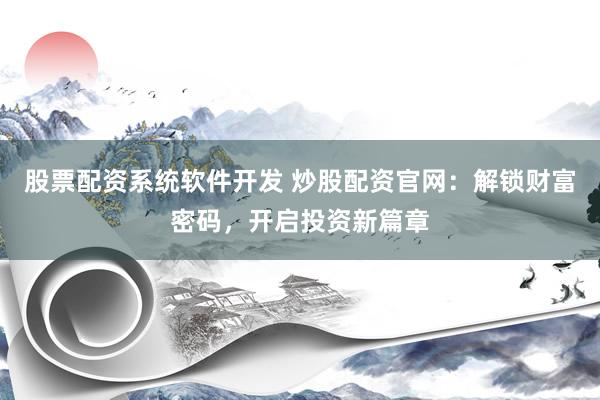 股票配资系统软件开发 炒股配资官网：解锁财富密码，开启投资新篇章