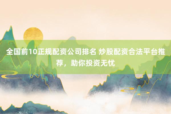 全国前10正规配资公司排名 炒股配资合法平台推荐，助你投资无忧