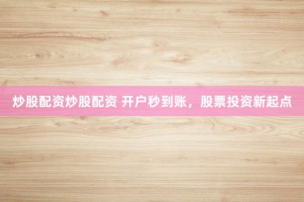 炒股配资炒股配资 开户秒到账，股票投资新起点