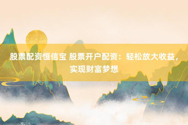 股票配资恒信宝 股票开户配资：轻松放大收益，实现财富梦想