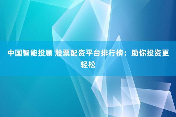 中国智能投顾 股票配资平台排行榜：助你投资更轻松