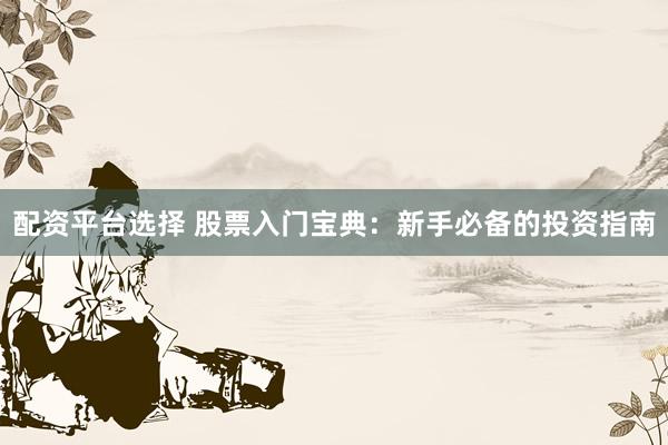 配资平台选择 股票入门宝典：新手必备的投资指南