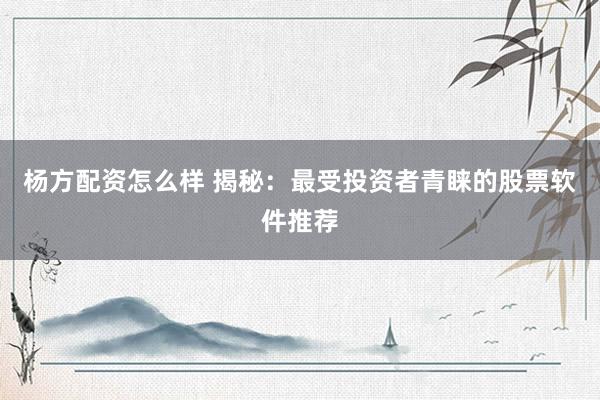 杨方配资怎么样 揭秘：最受投资者青睐的股票软件推荐