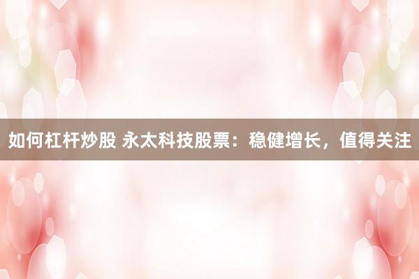 如何杠杆炒股 永太科技股票：稳健增长，值得关注