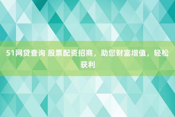 51网贷查询 股票配资招商，助您财富增值，轻松获利