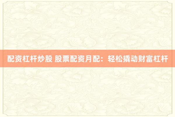 配资杠杆炒股 股票配资月配：轻松撬动财富杠杆