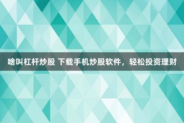 啥叫杠杆炒股 下载手机炒股软件，轻松投资理财