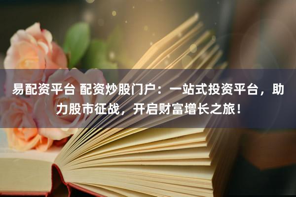 易配资平台 配资炒股门户：一站式投资平台，助力股市征战，开启财富增长之旅！