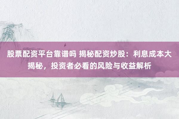 股票配资平台靠谱吗 揭秘配资炒股：利息成本大揭秘，投资者必看的风险与收益解析