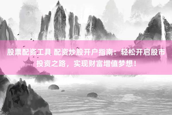 股票配资工具 配资炒股开户指南：轻松开启股市投资之路，实现财富增值梦想！