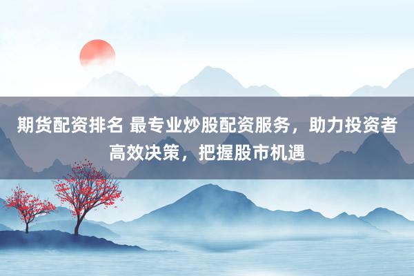 期货配资排名 最专业炒股配资服务，助力投资者高效决策，把握股市机遇