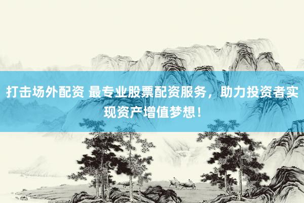打击场外配资 最专业股票配资服务，助力投资者实现资产增值梦想！