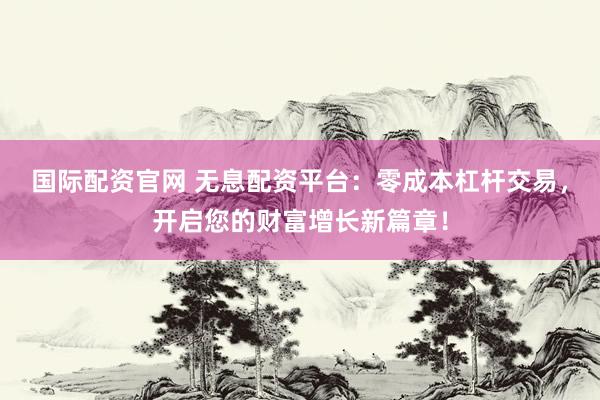 国际配资官网 无息配资平台：零成本杠杆交易，开启您的财富增长新篇章！