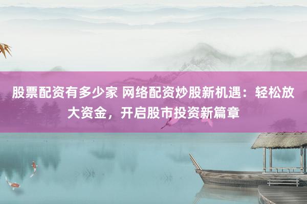 股票配资有多少家 网络配资炒股新机遇：轻松放大资金，开启股市投资新篇章