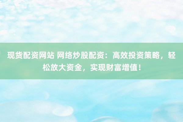 现货配资网站 网络炒股配资：高效投资策略，轻松放大资金，实现财富增值！