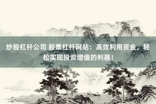 炒股杠杆公司 股票杠杆网站：高效利用资金，轻松实现投资增值的利器！