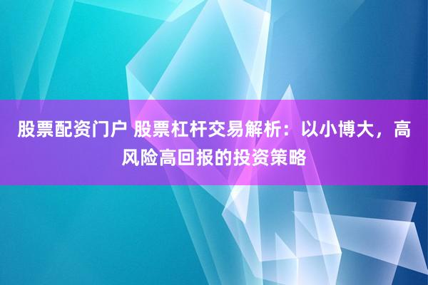 股票配资门户 股票杠杆交易解析：以小博大，高风险高回报的投资策略