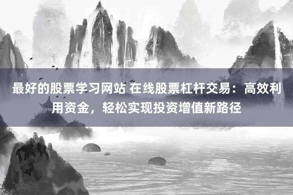 最好的股票学习网站 在线股票杠杆交易：高效利用资金，轻松实现投资增值新路径
