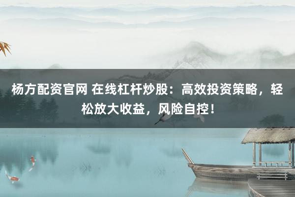 杨方配资官网 在线杠杆炒股：高效投资策略，轻松放大收益，风险自控！