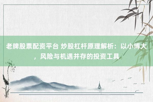 老牌股票配资平台 炒股杠杆原理解析：以小博大，风险与机遇并存的投资工具