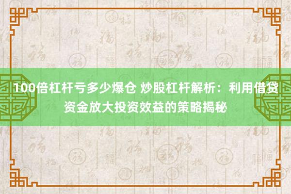 100倍杠杆亏多少爆仓 炒股杠杆解析：利用借贷资金放大投资效益的策略揭秘