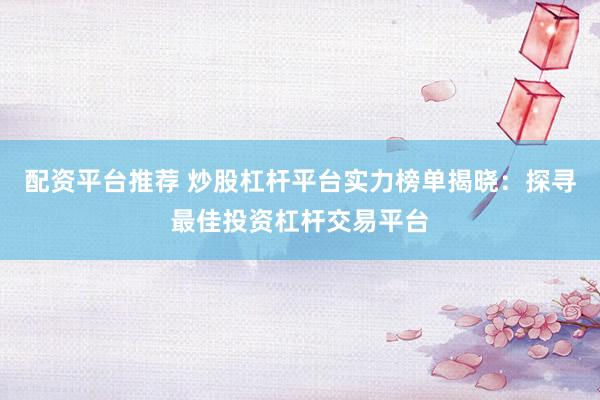 配资平台推荐 炒股杠杆平台实力榜单揭晓：探寻最佳投资杠杆交易平台