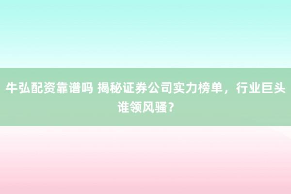 牛弘配资靠谱吗 揭秘证券公司实力榜单，行业巨头谁领风骚？