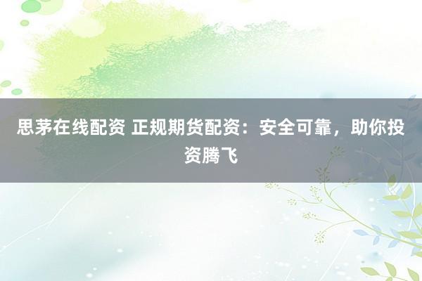 思茅在线配资 正规期货配资：安全可靠，助你投资腾飞