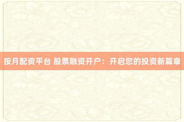 按月配资平台 股票融资开户：开启您的投资新篇章