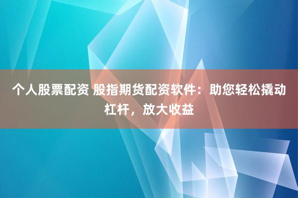 个人股票配资 股指期货配资软件：助您轻松撬动杠杆，放大收益