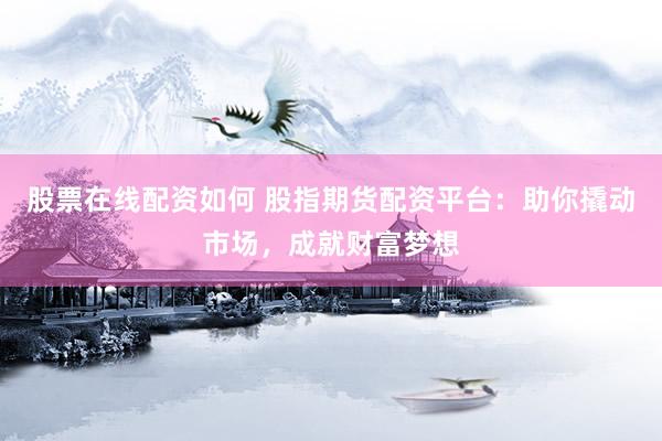 股票在线配资如何 股指期货配资平台：助你撬动市场，成就财富梦想