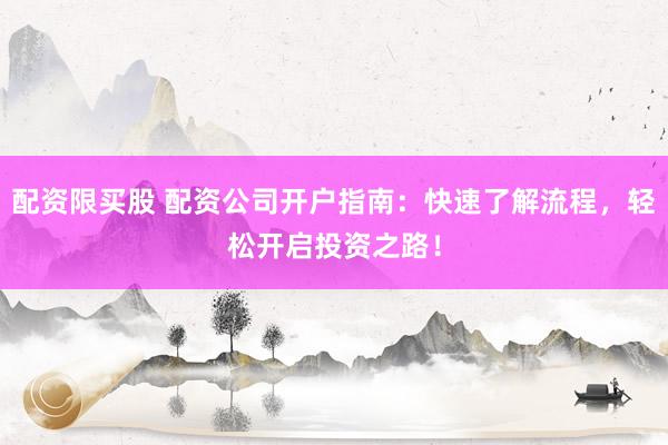 配资限买股 配资公司开户指南：快速了解流程，轻松开启投资之路！