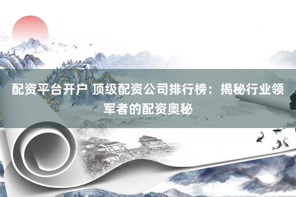 配资平台开户 顶级配资公司排行榜：揭秘行业领军者的配资奥秘