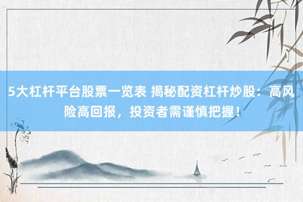 5大杠杆平台股票一览表 揭秘配资杠杆炒股：高风险高回报，投资者需谨慎把握！