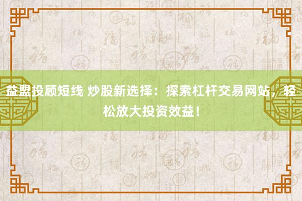 益盟投顾短线 炒股新选择：探索杠杆交易网站，轻松放大投资效益！