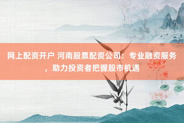 网上配资开户 河南股票配资公司：专业融资服务，助力投资者把握股市机遇