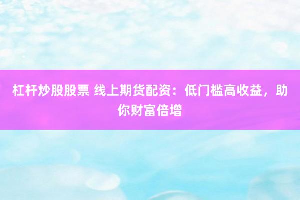 杠杆炒股股票 线上期货配资：低门槛高收益，助你财富倍增