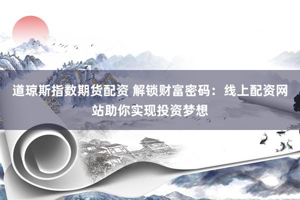 道琼斯指数期货配资 解锁财富密码：线上配资网站助你实现投资梦想