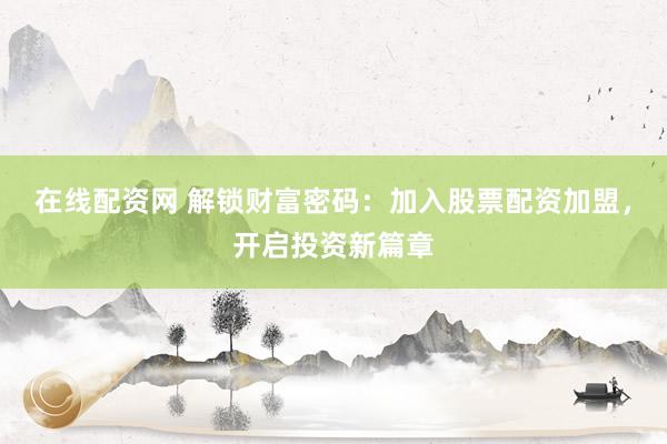 在线配资网 解锁财富密码：加入股票配资加盟，开启投资新篇章