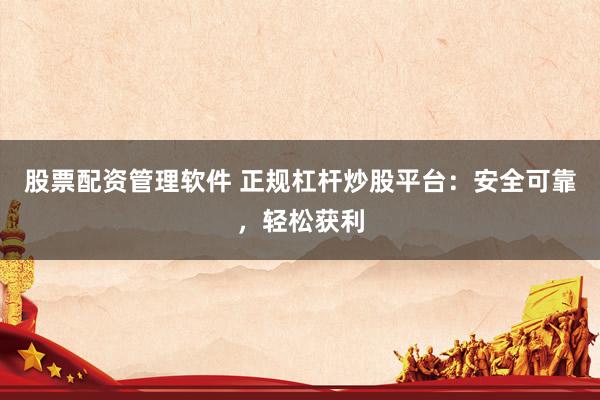 股票配资管理软件 正规杠杆炒股平台：安全可靠，轻松获利