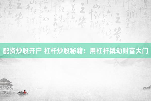 配资炒股开户 杠杆炒股秘籍：用杠杆撬动财富大门