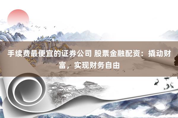 手续费最便宜的证券公司 股票金融配资：撬动财富，实现财务自由