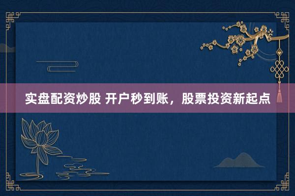 实盘配资炒股 开户秒到账，股票投资新起点