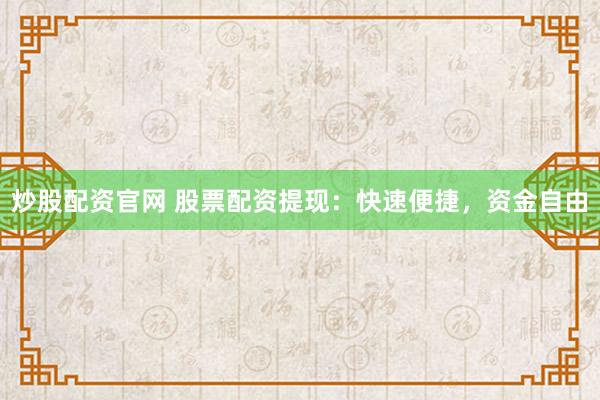 炒股配资官网 股票配资提现：快速便捷，资金自由