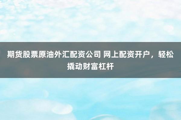 期货股票原油外汇配资公司 网上配资开户，轻松撬动财富杠杆