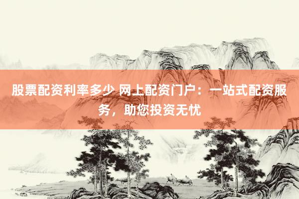 股票配资利率多少 网上配资门户：一站式配资服务，助您投资无忧