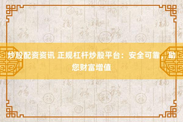 炒股配资资讯 正规杠杆炒股平台：安全可靠，助您财富增值