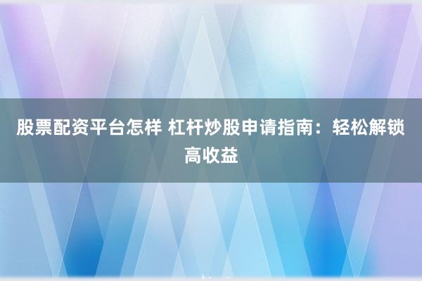 股票配资平台怎样 杠杆炒股申请指南：轻松解锁高收益
