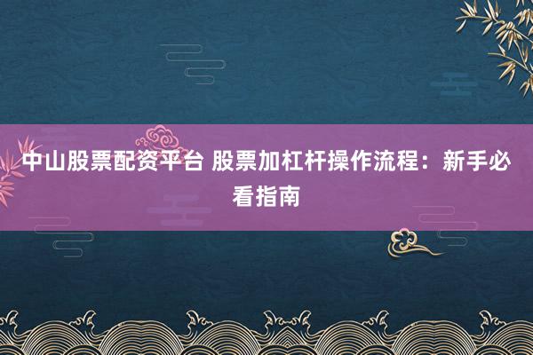中山股票配资平台 股票加杠杆操作流程：新手必看指南