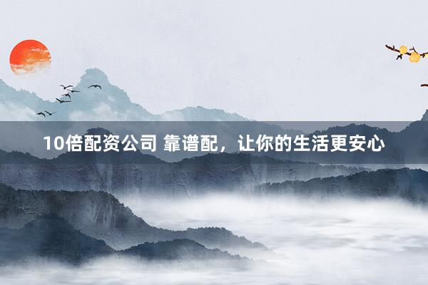 10倍配资公司 靠谱配，让你的生活更安心
